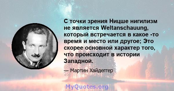 С точки зрения Ницше нигилизм не является Weltanschauung, который встречается в какое -то время и место или другое; Это скорее основной характер того, что происходит в истории Западной.