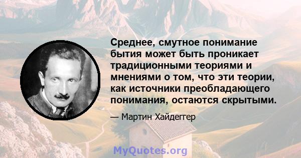 Среднее, смутное понимание бытия может быть проникает традиционными теориями и мнениями о том, что эти теории, как источники преобладающего понимания, остаются скрытыми.