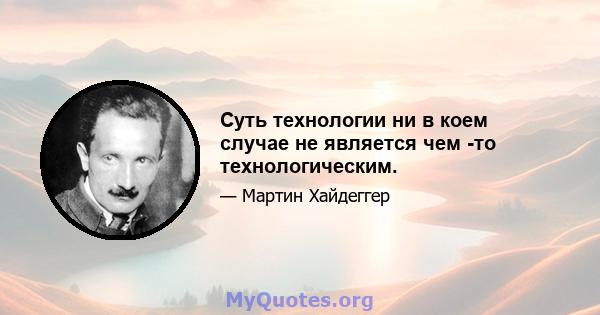 Суть технологии ни в коем случае не является чем -то технологическим.