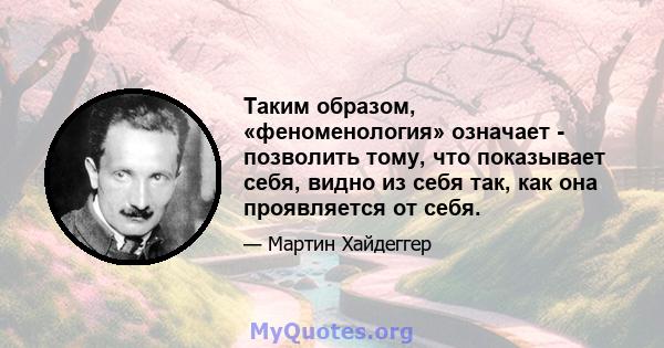 Таким образом, «феноменология» означает - позволить тому, что показывает себя, видно из себя так, как она проявляется от себя.