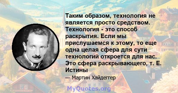 Таким образом, технология не является просто средством. Технология - это способ раскрытия. Если мы прислушаемся к этому, то еще одна целая сфера для сути технологий откроется для нас. Это сфера раскрывающего, т. Е.