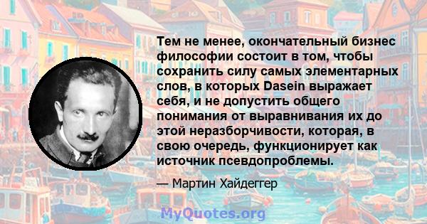 Тем не менее, окончательный бизнес философии состоит в том, чтобы сохранить силу самых элементарных слов, в которых Dasein выражает себя, и не допустить общего понимания от выравнивания их до этой неразборчивости,