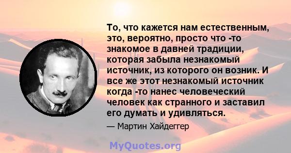 То, что кажется нам естественным, это, вероятно, просто что -то знакомое в давней традиции, которая забыла незнакомый источник, из которого он возник. И все же этот незнакомый источник когда -то нанес человеческий