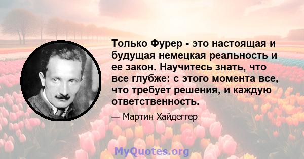 Только Фурер - это настоящая и будущая немецкая реальность и ее закон. Научитесь знать, что все глубже: с этого момента все, что требует решения, и каждую ответственность.