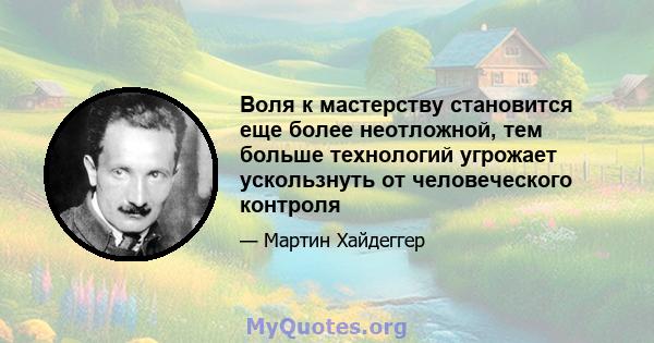 Воля к мастерству становится еще более неотложной, тем больше технологий угрожает ускользнуть от человеческого контроля