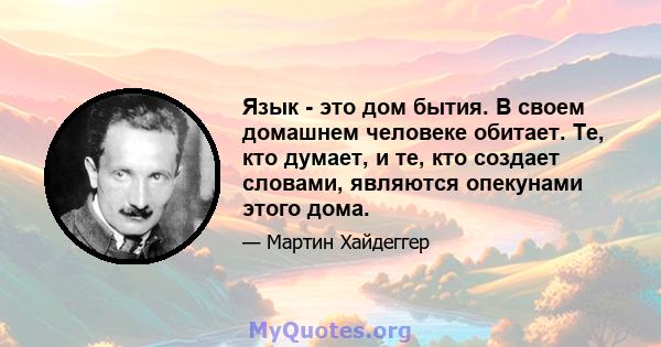 Язык - это дом бытия. В своем домашнем человеке обитает. Те, кто думает, и те, кто создает словами, являются опекунами этого дома.