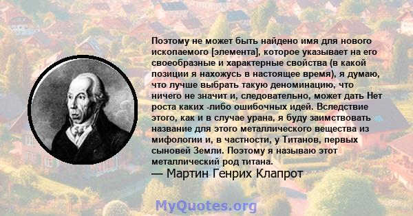 Поэтому не может быть найдено имя для нового ископаемого [элемента], которое указывает на его своеобразные и характерные свойства (в какой позиции я нахожусь в настоящее время), я думаю, что лучше выбрать такую