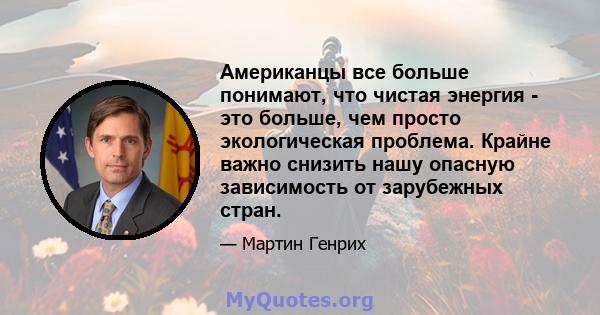 Американцы все больше понимают, что чистая энергия - это больше, чем просто экологическая проблема. Крайне важно снизить нашу опасную зависимость от зарубежных стран.