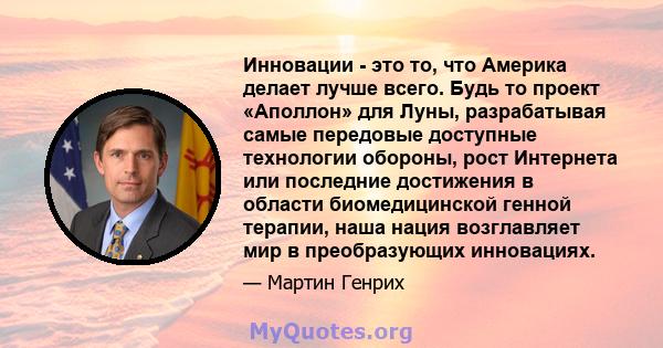 Инновации - это то, что Америка делает лучше всего. Будь то проект «Аполлон» для Луны, разрабатывая самые передовые доступные технологии обороны, рост Интернета или последние достижения в области биомедицинской генной