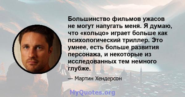 Большинство фильмов ужасов не могут напугать меня. Я думаю, что «кольцо» играет больше как психологический триллер. Это умнее, есть больше развития персонажа, и некоторые из исследованных тем немного глубже.