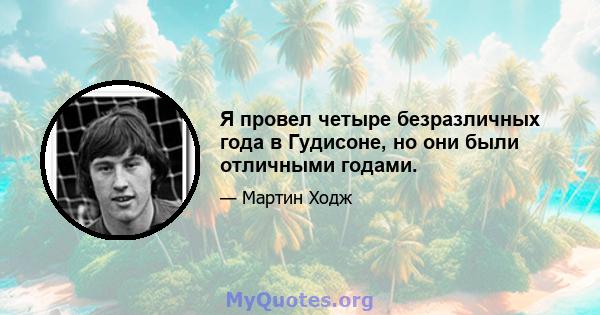 Я провел четыре безразличных года в Гудисоне, но они были отличными годами.