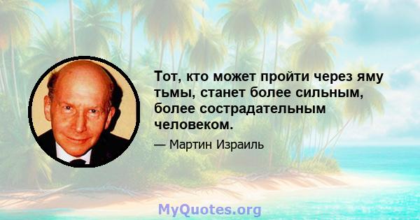 Тот, кто может пройти через яму тьмы, станет более сильным, более сострадательным человеком.