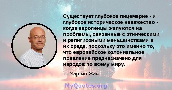 Существует глубокое лицемерие - и глубокое историческое невежество - когда европейцы жалуются на проблемы, связанные с этническими и религиозными меньшинствами в их среде, поскольку это именно то, что европейское