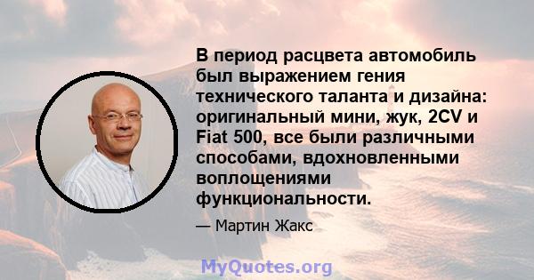 В период расцвета автомобиль был выражением гения технического таланта и дизайна: оригинальный мини, жук, 2CV и Fiat 500, все были различными способами, вдохновленными воплощениями функциональности.