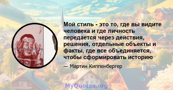 Мой стиль - это то, где вы видите человека и где личность передается через действия, решения, отдельные объекты и факты, где все объединяется, чтобы сформировать историю