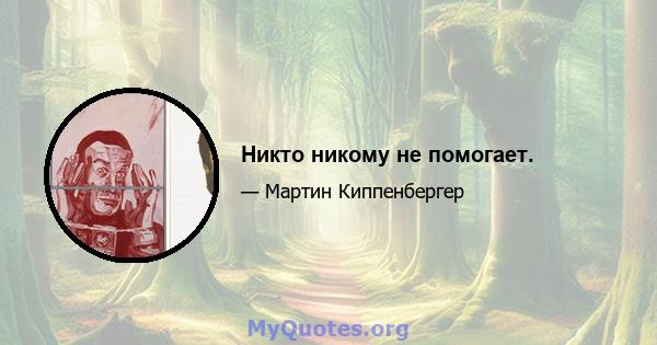 Никто никому не помогает.