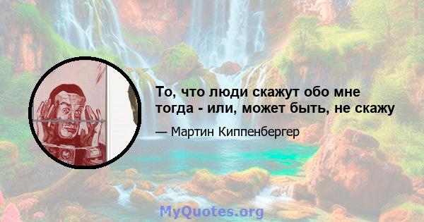 То, что люди скажут обо мне тогда - или, может быть, не скажу