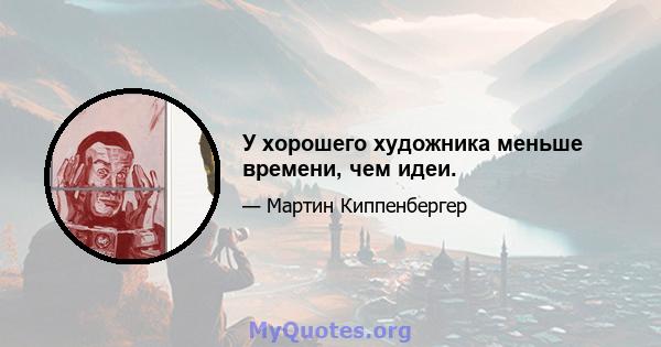 У хорошего художника меньше времени, чем идеи.