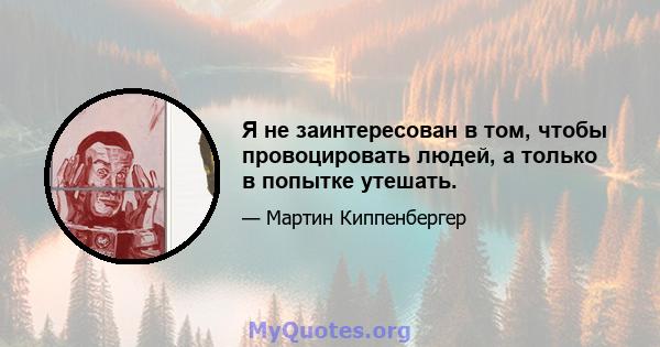 Я не заинтересован в том, чтобы провоцировать людей, а только в попытке утешать.