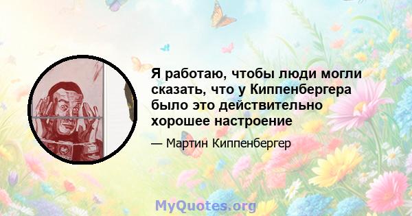 Я работаю, чтобы люди могли сказать, что у Киппенбергера было это действительно хорошее настроение