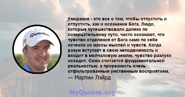 Умирание - это все о том, чтобы отпустить и отпустить, как и осознание Бога. Люди, которые путешествовали далеко по созерцательному пути, часто осознают, что чувство отделения от Бога само по себе исчезло из массы