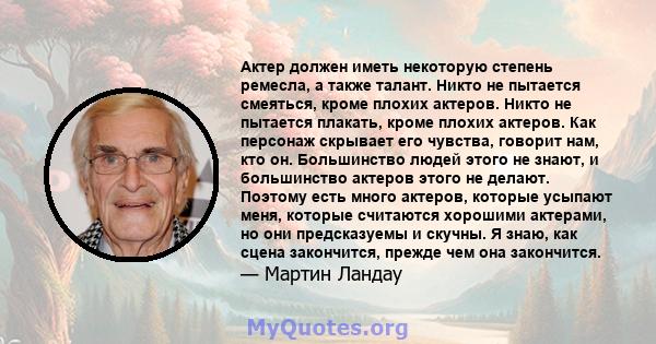 Актер должен иметь некоторую степень ремесла, а также талант. Никто не пытается смеяться, кроме плохих актеров. Никто не пытается плакать, кроме плохих актеров. Как персонаж скрывает его чувства, говорит нам, кто он.