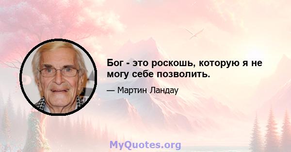 Бог - это роскошь, которую я не могу себе позволить.