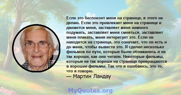 Если это беспокоит меня на странице, я этого не делаю. Если это привлекает меня на странице и движется меня, заставляет меня немного подумать, заставляет меня смеяться, заставляет меня плакать, меня интересует это. Если 