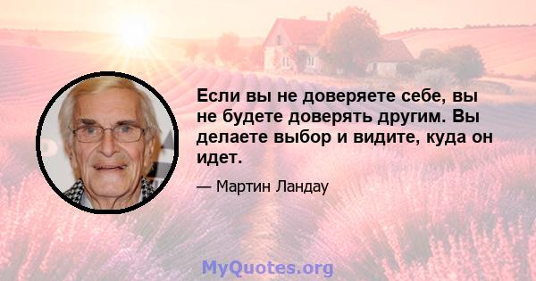 Если вы не доверяете себе, вы не будете доверять другим. Вы делаете выбор и видите, куда он идет.