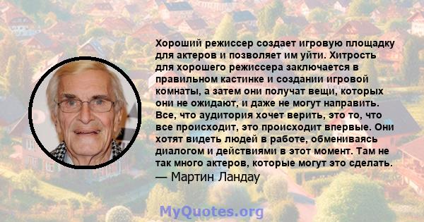 Хороший режиссер создает игровую площадку для актеров и позволяет им уйти. Хитрость для хорошего режиссера заключается в правильном кастинке и создании игровой комнаты, а затем они получат вещи, которых они не ожидают,