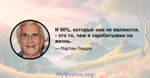 И 90%, которые они не являются, - это то, чем я зарабатываю на жизнь.