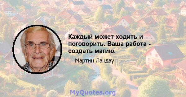 Каждый может ходить и поговорить. Ваша работа - создать магию.