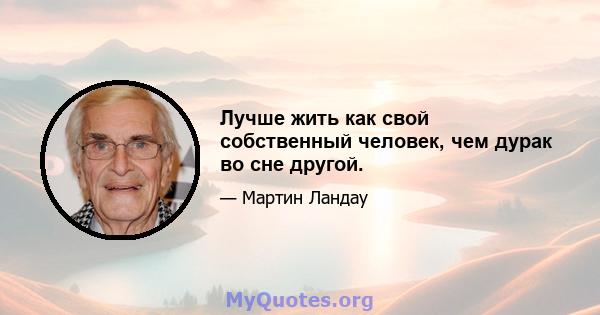 Лучше жить как свой собственный человек, чем дурак во сне другой.