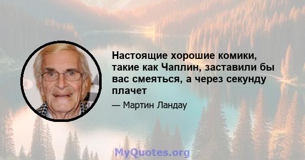 Настоящие хорошие комики, такие как Чаплин, заставили бы вас смеяться, а через секунду плачет