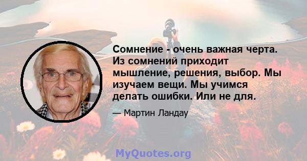 Сомнение - очень важная черта. Из сомнений приходит мышление, решения, выбор. Мы изучаем вещи. Мы учимся делать ошибки. Или не для.