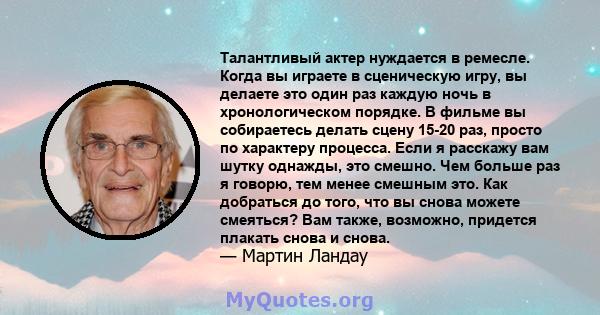 Талантливый актер нуждается в ремесле. Когда вы играете в сценическую игру, вы делаете это один раз каждую ночь в хронологическом порядке. В фильме вы собираетесь делать сцену 15-20 раз, просто по характеру процесса.