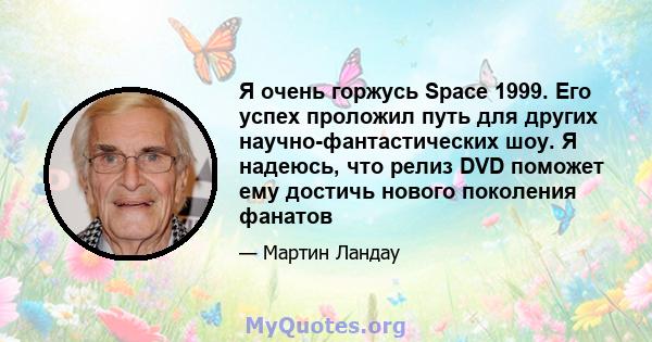 Я очень горжусь Space 1999. Его успех проложил путь для других научно-фантастических шоу. Я надеюсь, что релиз DVD поможет ему достичь нового поколения фанатов