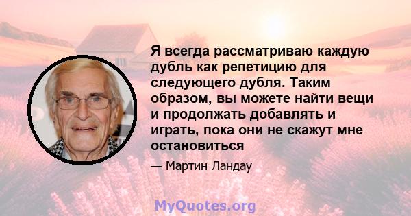 Я всегда рассматриваю каждую дубль как репетицию для следующего дубля. Таким образом, вы можете найти вещи и продолжать добавлять и играть, пока они не скажут мне остановиться