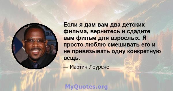 Если я дам вам два детских фильма, вернитесь и сдадите вам фильм для взрослых. Я просто люблю смешивать его и не привязывать одну конкретную вещь.