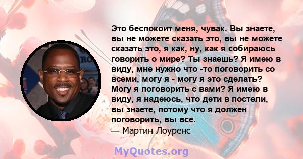 Это беспокоит меня, чувак. Вы знаете, вы не можете сказать это, вы не можете сказать это, я как, ну, как я собираюсь говорить о мире? Ты знаешь? Я имею в виду, мне нужно что -то поговорить со всеми, могу я - могу я это