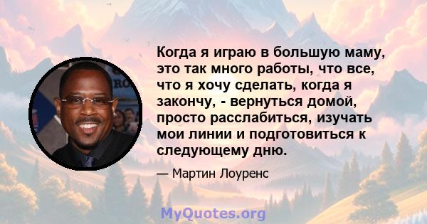 Когда я играю в большую маму, это так много работы, что все, что я хочу сделать, когда я закончу, - вернуться домой, просто расслабиться, изучать мои линии и подготовиться к следующему дню.