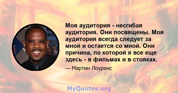 Моя аудитория - несгибая аудитория. Они посвящены. Моя аудитория всегда следует за мной и остается со мной. Они причина, по которой я все еще здесь - в фильмах и в стояках.