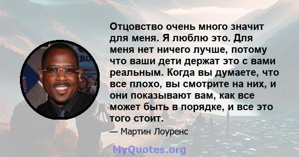 Отцовство очень много значит для меня. Я люблю это. Для меня нет ничего лучше, потому что ваши дети держат это с вами реальным. Когда вы думаете, что все плохо, вы смотрите на них, и они показывают вам, как все может