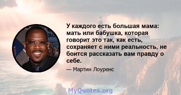 У каждого есть большая мама: мать или бабушка, которая говорит это так, как есть, сохраняет с ними реальность, не боится рассказать вам правду о себе.