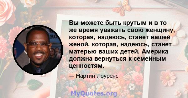 Вы можете быть крутым и в то же время уважать свою женщину, которая, надеюсь, станет вашей женой, которая, надеюсь, станет матерью ваших детей. Америка должна вернуться к семейным ценностям.