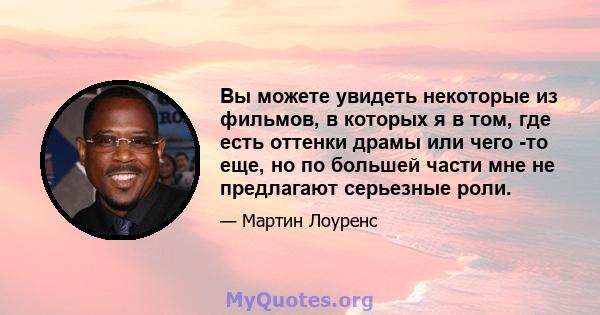 Вы можете увидеть некоторые из фильмов, в которых я в том, где есть оттенки драмы или чего -то еще, но по большей части мне не предлагают серьезные роли.