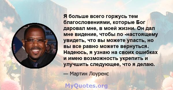 Я больше всего горжусь тем благословениями, которые Бог даровал мне, в моей жизни. Он дал мне видение, чтобы по -настоящему увидеть, что вы можете упасть, но вы все равно можете вернуться. Надеюсь, я узнаю на своих