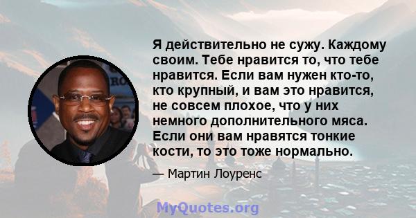 Я действительно не сужу. Каждому своим. Тебе нравится то, что тебе нравится. Если вам нужен кто-то, кто крупный, и вам это нравится, не совсем плохое, что у них немного дополнительного мяса. Если они вам нравятся тонкие 