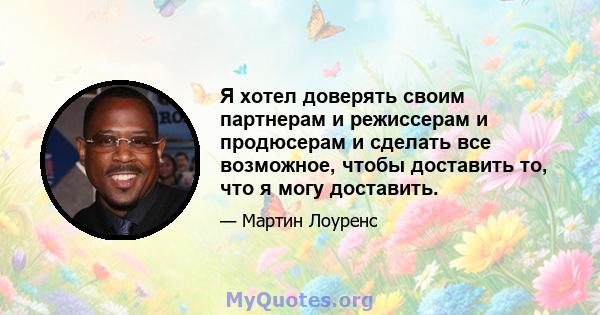 Я хотел доверять своим партнерам и режиссерам и продюсерам и сделать все возможное, чтобы доставить то, что я могу доставить.