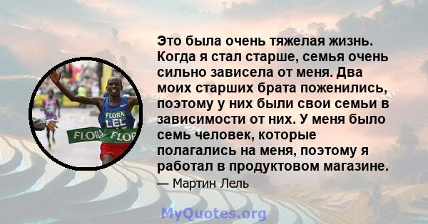 Это была очень тяжелая жизнь. Когда я стал старше, семья очень сильно зависела от меня. Два моих старших брата поженились, поэтому у них были свои семьи в зависимости от них. У меня было семь человек, которые полагались 